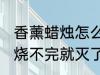 香薰蜡烛怎么烧不完就灭了 香薰蜡烛烧不完就灭了是什么原因