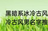 黑暗系冰冷古风男名字推荐 黑暗系冰冷古风男名字推荐有哪些