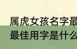 属虎女孩名字最佳用字 属虎女孩名字最佳用字是什么