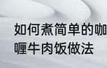 如何煮简单的咖喱牛肉饭 煮简单的咖喱牛肉饭做法