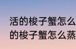 活的梭子蟹怎么蒸或者煮详细一点 活的梭子蟹怎么蒸