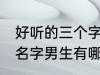 好听的三个字名字男生 好听的三个字名字男生有哪些