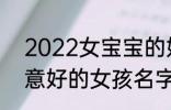 2022女宝宝的好听寓意好的名字 寓意好的女孩名字推荐