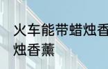 火车能带蜡烛香薰吗 火车能不能带蜡烛香薰