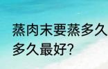 蒸肉末要蒸多久才不会老 蒸肉末要蒸多久最好？