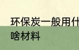 环保炭一般用什么材料 环保炭一般用啥材料