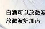 白酒可以放微波炉加热吗 白酒能不能放微波炉加热