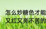 怎么炒糖色才能又红又亮不苦 炒糖色又红又亮不苦的方法