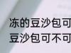 冻的豆沙包可以放到微波炉里吗 冻的豆沙包可不可以放到微波炉里