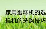 家用蛋糕机的选购技巧有哪些 家用蛋糕机的选购技巧