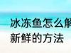 冰冻鱼怎么解冻还新鲜 冰冻鱼解冻还新鲜的方法