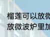 榴莲可以放微波炉里加热吃吗 榴莲能放微波炉里加热吃吗