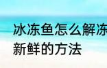 冰冻鱼怎么解冻还新鲜 冰冻鱼解冻还新鲜的方法