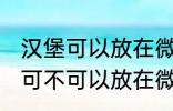 汉堡可以放在微波炉里面加热吗 汉堡可不可以放在微波炉里面加热