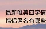 最新唯美四字情侣网名 最新唯美四字情侣网名有哪些