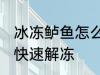 冰冻鲈鱼怎么快速解冻 冰冻鲈鱼如何快速解冻