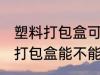 塑料打包盒可以放微波炉加热吗 塑料打包盒能不能用微波炉加热