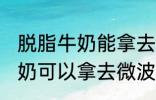 脱脂牛奶能拿去微波炉加热吗 脱脂牛奶可以拿去微波炉加热吗