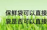 保鲜袋可以直接放微波炉加热吗 保鲜袋是否可以直接放微波炉加热