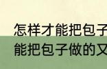 怎样才能把包子做的又白又软 如何才能把包子做的又白又软