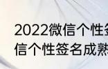 2022微信个性签名成熟 关于2022微信个性签名成熟