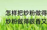 怎样把炒粉做得很香又不油腻 如何把炒粉做得很香又不油腻