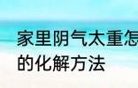 家里阴气太重怎么化解 家里阴气太重的化解方法