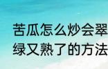 苦瓜怎么炒会翠绿又熟了 苦瓜炒会翠绿又熟了的方法