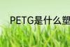 PETG是什么塑料 PETG是啥塑料