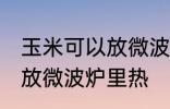 玉米可以放微波炉里微吗 玉米能不能放微波炉里热