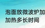 泡面放微波炉加热多久 泡面放微波炉加热多长时间