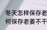 冬天怎样保存老姜不干不腐烂 冬天如何保存老姜不干不腐烂