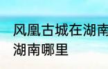 风凰古城在湖南哪个城市 凤凰古城在湖南哪里