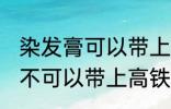 染发膏可以带上高铁动车吗 染发膏可不可以带上高铁动车