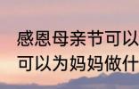 感恩母亲节可以做什么事 感恩母亲节可以为妈妈做什么事呢