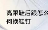 高跟鞋后跟怎么换鞋钉 高跟鞋后跟如何换鞋钉