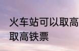 火车站可以取高铁票吗 能不能火车站取高铁票