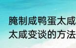 腌制咸鸭蛋太咸如何变淡 腌制咸鸭蛋太咸变谈的方法