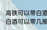 高铁可以带白酒吗可以带多少 高铁上白酒可以带几瓶