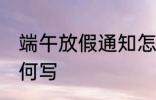 端午放假通知怎么写 端午放假通知如何写