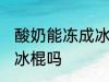 酸奶能冻成冰棍吗 你认为酸奶能冻成冰棍吗