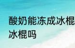 酸奶能冻成冰棍吗 你认为酸奶能冻成冰棍吗