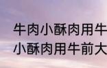 牛肉小酥肉用牛的哪个部位的肉 牛肉小酥肉用牛前大腿的肉对吗