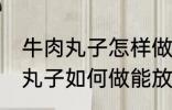 牛肉丸子怎样做能放水里煮不散 牛肉丸子如何做能放水里煮不散