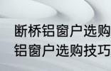 断桥铝窗户选购技巧有哪些 关于断桥铝窗户选购技巧