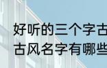 好听的三个字古风名字 好听的三个字古风名字有哪些