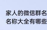 家人的微信群名称大全 家人的微信群名称大全有哪些