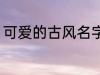 可爱的古风名字 可爱的古风名字精选