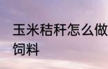 玉米秸秆怎么做饲料 玉米秸秆如何做饲料