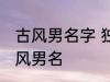 古风男名字 独一无二的好听男名字古风男名